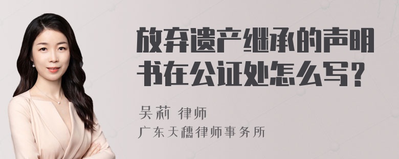 放弃遗产继承的声明书在公证处怎么写？