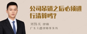 公司吊销之后必须进行清算吗？