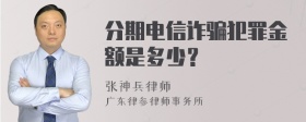 分期电信诈骗犯罪金额是多少？