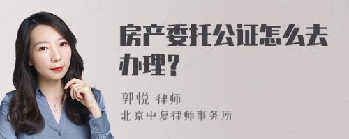 房产委托公证怎么去办理？