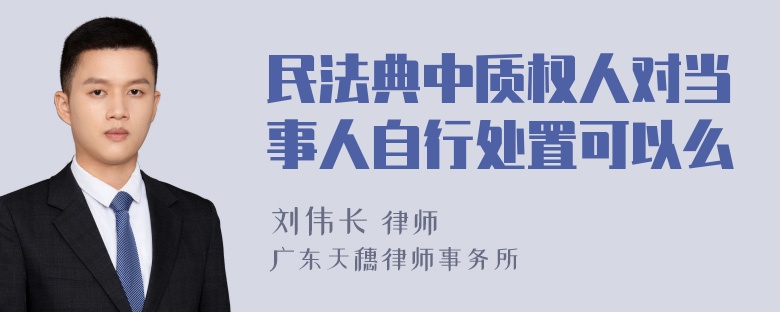 民法典中质权人对当事人自行处置可以么