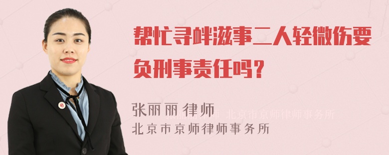 帮忙寻衅滋事二人轻微伤要负刑事责任吗？