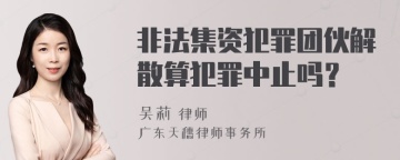 非法集资犯罪团伙解散算犯罪中止吗？