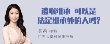  遗嘱继承 可以是法定继承外的人吗?