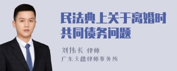 民法典上关于离婚时共同债务问题