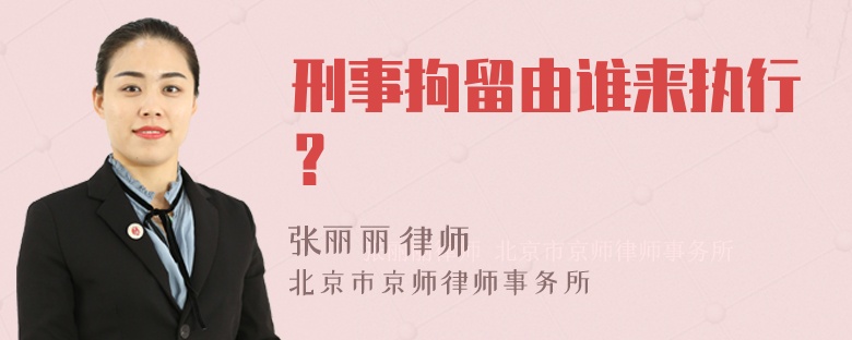 刑事拘留由谁来执行？