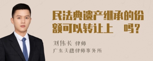 民法典遗产继承的份额可以转让上巿吗？