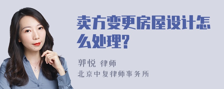 卖方变更房屋设计怎么处理?