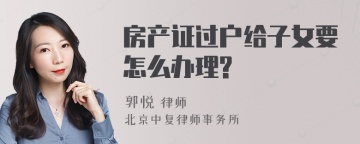 房产证过户给子女要怎么办理?