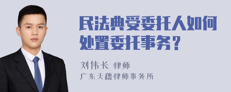 民法典受委托人如何处置委托事务？