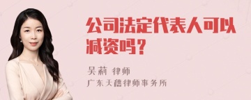 公司法定代表人可以减资吗？