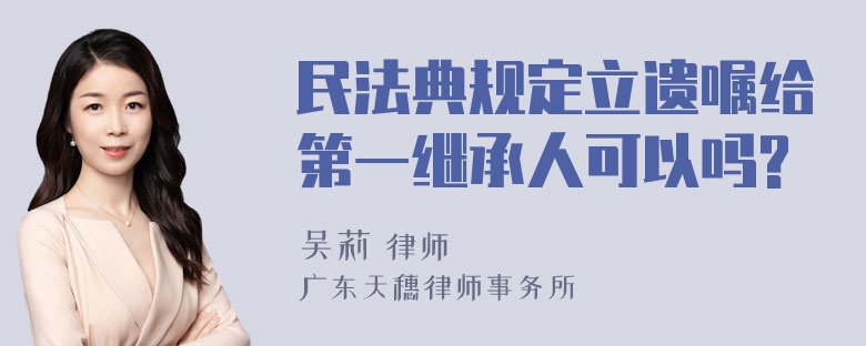 民法典规定立遗嘱给第一继承人可以吗?