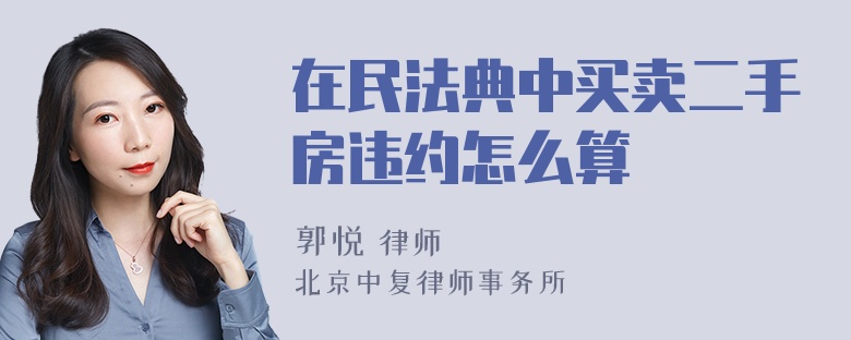 在民法典中买卖二手房违约怎么算