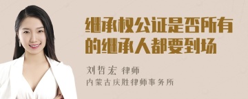 继承权公证是否所有的继承人都要到场