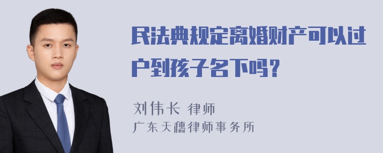 民法典规定离婚财产可以过户到孩子名下吗？