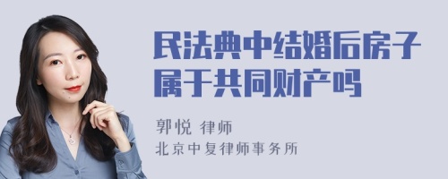 民法典中结婚后房子属于共同财产吗