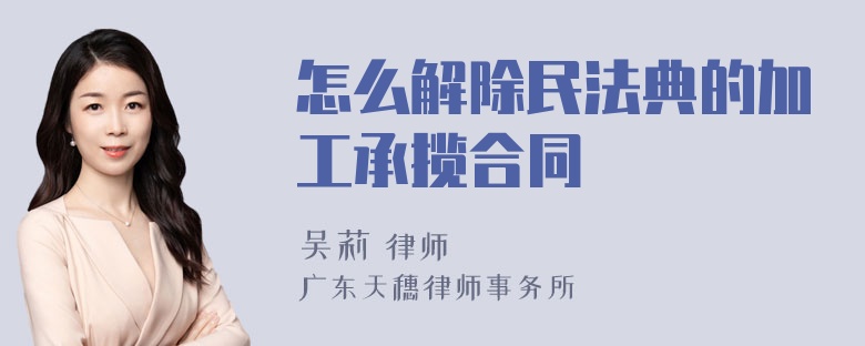 怎么解除民法典的加工承揽合同