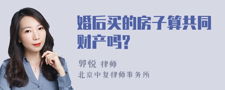 婚后买的房子算共同财产吗?