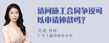 请问施工合同争议可以申请仲裁吗？