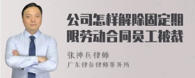 公司怎样解除固定期限劳动合同员工被裁