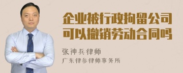 企业被行政拘留公司可以撤销劳动合同吗