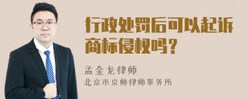 行政处罚后可以起诉商标侵权吗？