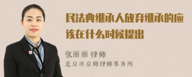 民法典继承人放弃继承的应该在什么时候提出