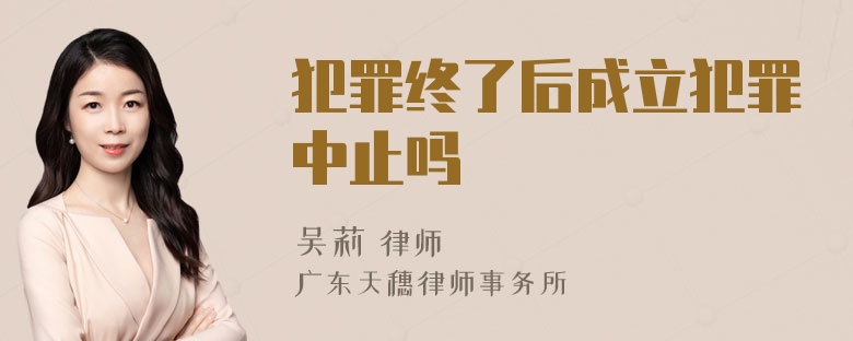 犯罪终了后成立犯罪中止吗