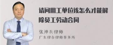 请问用工单位该怎么才能解除员工劳动合同