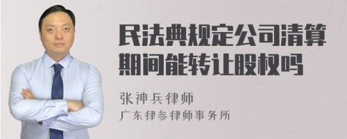 民法典规定公司清算期间能转让股权吗