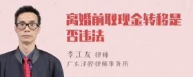 离婚前取现金转移是否违法