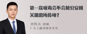 第一次吸毒会不会被公安机关派出所传唤？