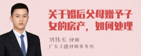 关于婚后父母赠予子女的房产，如何处理