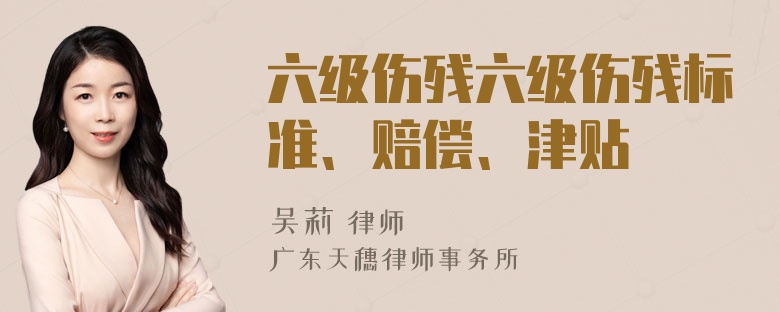 六级伤残六级伤残标准、赔偿、津贴