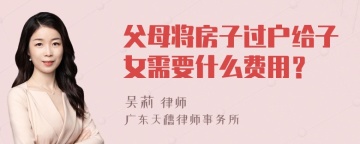 父母将房子过户给子女需要什么费用？