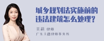 城乡规划法实施前的违法建筑怎么处理？