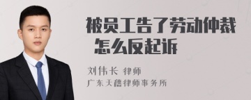 被员工告了劳动仲裁 怎么反起诉