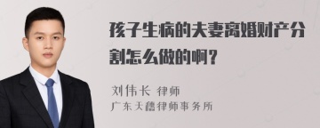 孩子生病的夫妻离婚财产分割怎么做的啊？