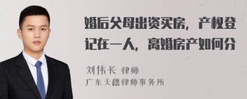 婚后父母出资买房，产权登记在一人，离婚房产如何分