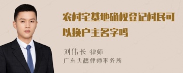 农村宅基地确权登记村民可以换户主名字吗