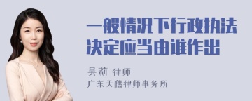 一般情况下行政执法决定应当由谁作出