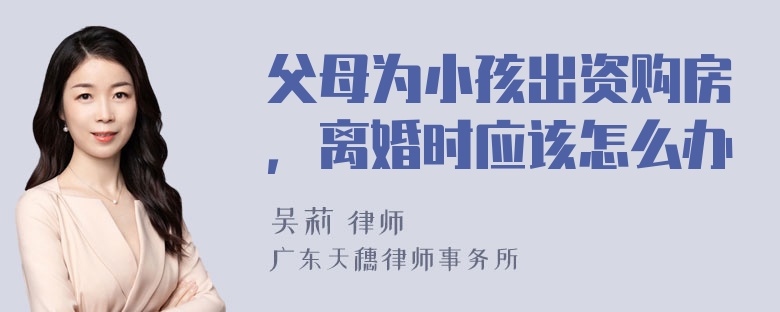 父母为小孩出资购房，离婚时应该怎么办