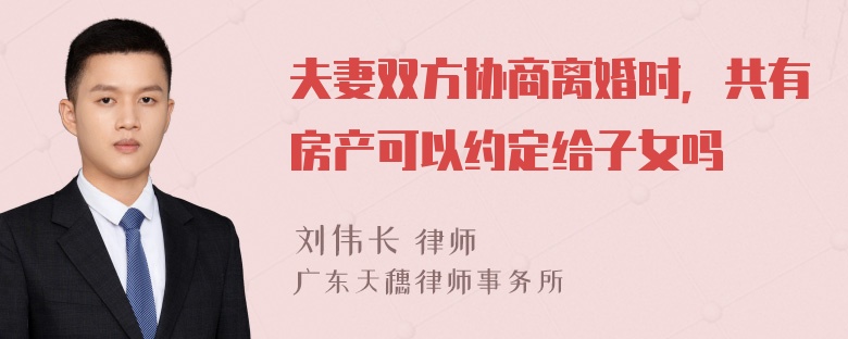 夫妻双方协商离婚时，共有房产可以约定给子女吗