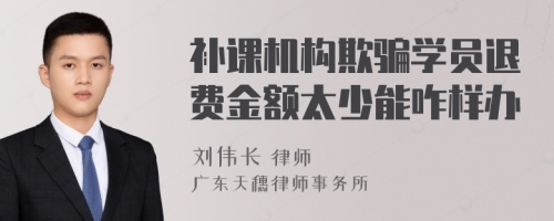 补课机构欺骗学员退费金额太少能咋样办