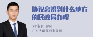 协议离婚到什么地方的民政局办理