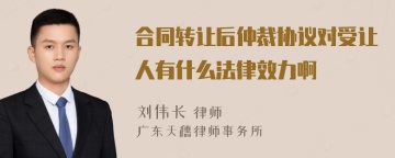 合同转让后仲裁协议对受让人有什么法律效力啊