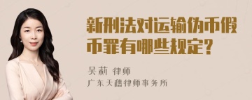 新刑法对运输伪币假币罪有哪些规定?