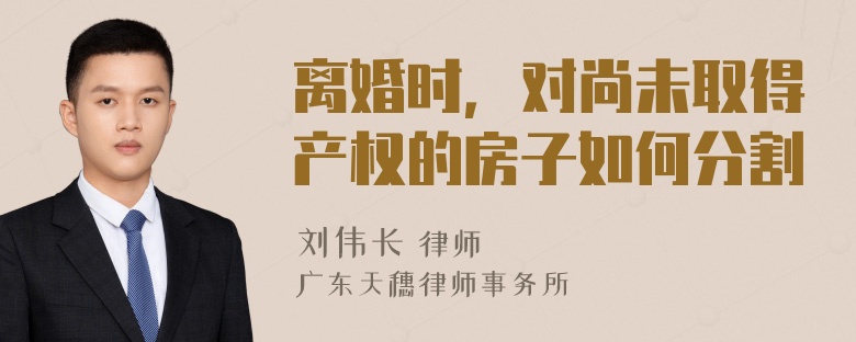 离婚时，对尚未取得产权的房子如何分割