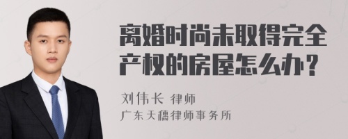 离婚时尚未取得完全产权的房屋怎么办？