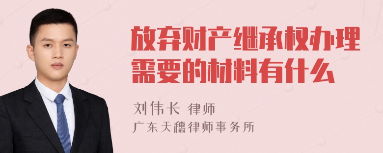 放弃财产继承权办理需要的材料有什么